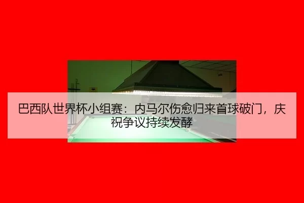巴西队世界杯小组赛：内马尔伤愈归来首球破门，庆祝争议持续发酵